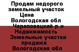 Продам недорого  земельный участок › Цена ­ 35 000 - Вологодская обл., Череповецкий р-н Недвижимость » Земельные участки продажа   . Вологодская обл.
